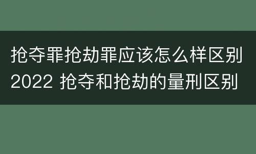 抢夺罪抢劫罪应该怎么样区别2022 抢夺和抢劫的量刑区别