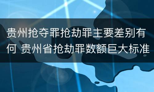 贵州抢夺罪抢劫罪主要差别有何 贵州省抢劫罪数额巨大标准