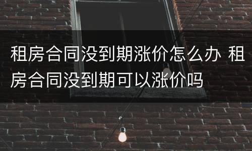 租房合同没到期涨价怎么办 租房合同没到期可以涨价吗