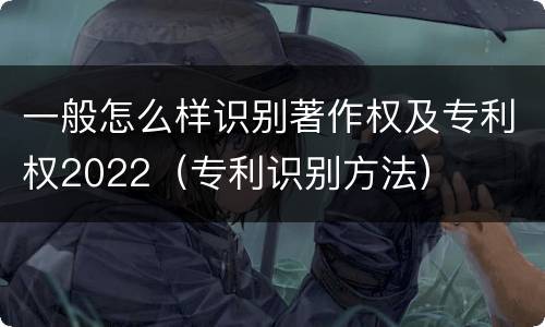 一般怎么样识别著作权及专利权2022（专利识别方法）