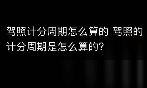 驾照计分周期怎么算的 驾照的计分周期是怎么算的?