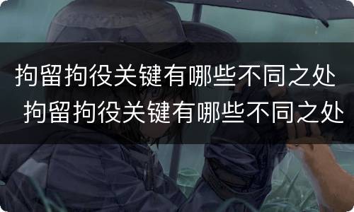 拘留拘役关键有哪些不同之处 拘留拘役关键有哪些不同之处和不足