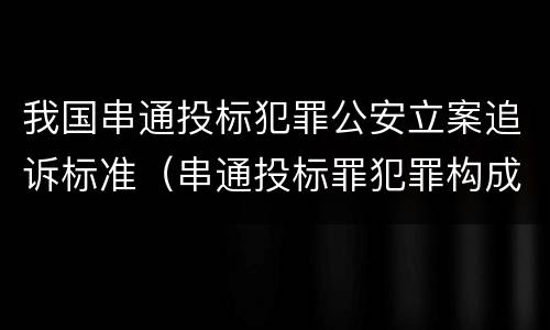 我国串通投标犯罪公安立案追诉标准（串通投标罪犯罪构成）