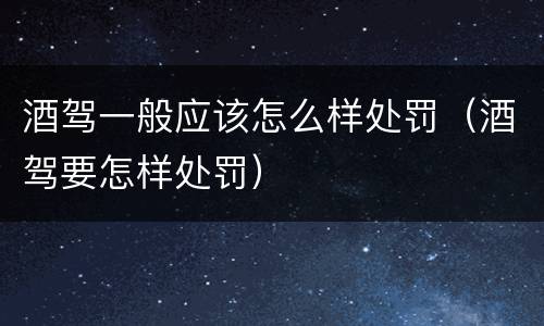 酒驾一般应该怎么样处罚（酒驾要怎样处罚）