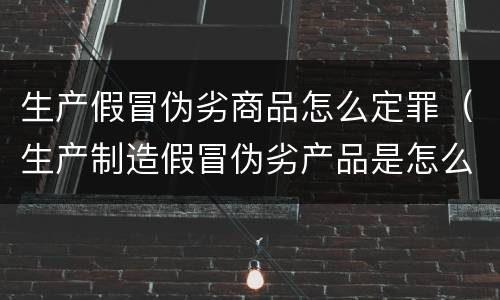 生产假冒伪劣商品怎么定罪（生产制造假冒伪劣产品是怎么量刑的）