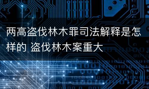 两高盗伐林木罪司法解释是怎样的 盗伐林木案重大