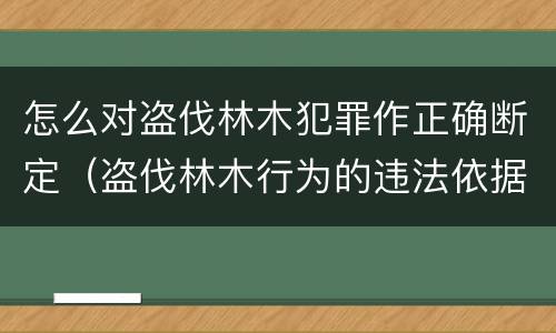 怎么对盗伐林木犯罪作正确断定（盗伐林木行为的违法依据）