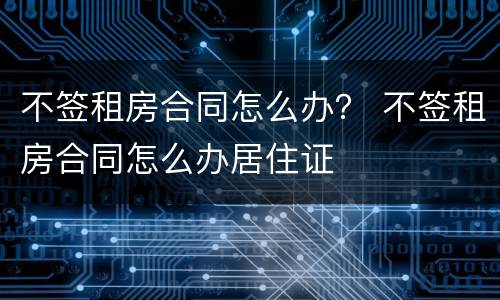 不签租房合同怎么办？ 不签租房合同怎么办居住证