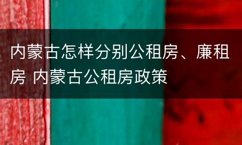 内蒙古怎样分别公租房、廉租房 内蒙古公租房政策