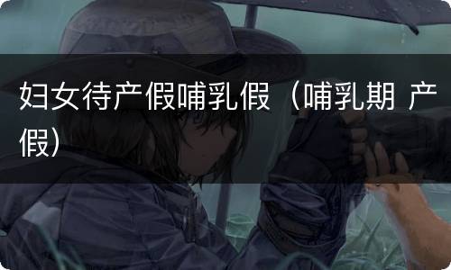 妇女待产假哺乳假（哺乳期 产假）