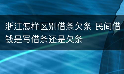 浙江怎样区别借条欠条 民间借钱是写借条还是欠条