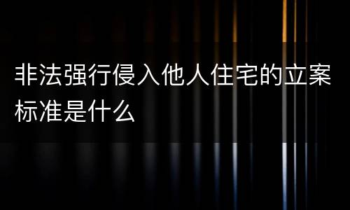 非法强行侵入他人住宅的立案标准是什么