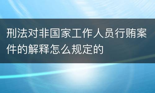 刑法对非国家工作人员行贿案件的解释怎么规定的