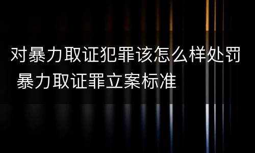 对暴力取证犯罪该怎么样处罚 暴力取证罪立案标准