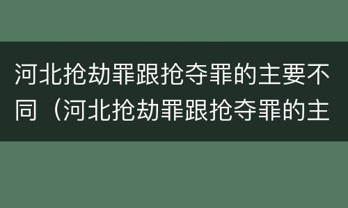 河北抢劫罪跟抢夺罪的主要不同（河北抢劫罪跟抢夺罪的主要不同之处）