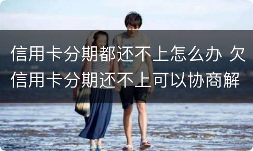 信用卡分期都还不上怎么办 欠信用卡分期还不上可以协商解决吗
