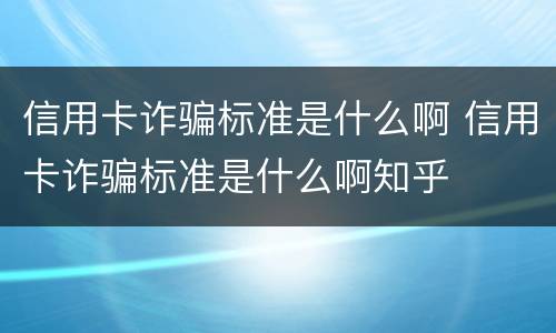 信用卡诈骗标准是什么啊 信用卡诈骗标准是什么啊知乎