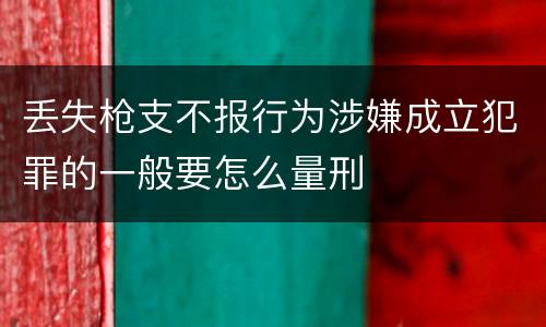 丢失枪支不报行为涉嫌成立犯罪的一般要怎么量刑