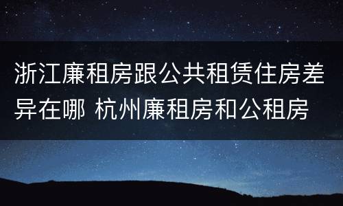 浙江廉租房跟公共租赁住房差异在哪 杭州廉租房和公租房
