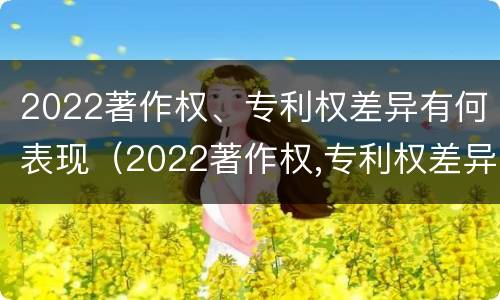 2022著作权、专利权差异有何表现（2022著作权,专利权差异有何表现和影响）