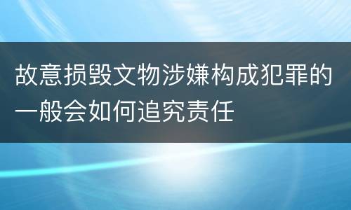 故意损毁文物涉嫌构成犯罪的一般会如何追究责任