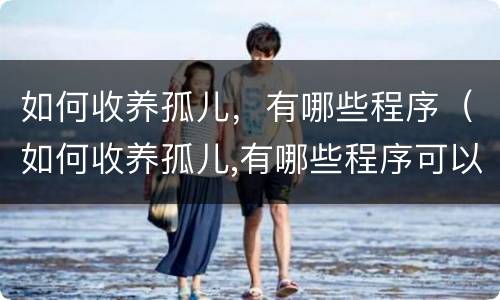 如何收养孤儿，有哪些程序（如何收养孤儿,有哪些程序可以办理）