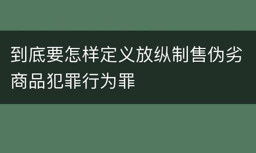 到底要怎样定义放纵制售伪劣商品犯罪行为罪