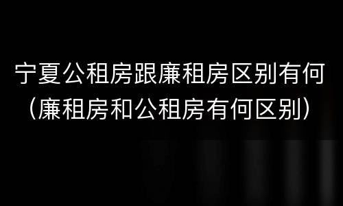 宁夏公租房跟廉租房区别有何（廉租房和公租房有何区别）