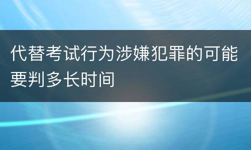 代替考试行为涉嫌犯罪的可能要判多长时间