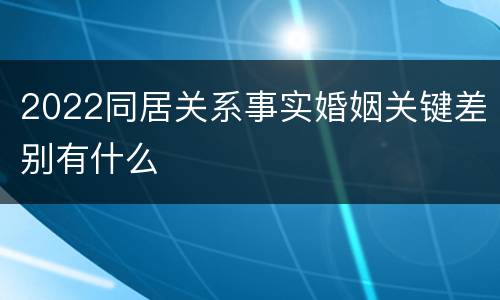 2022同居关系事实婚姻关键差别有什么