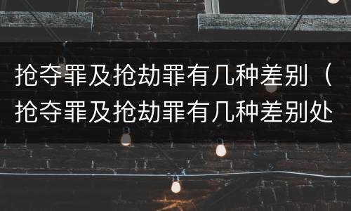 抢夺罪及抢劫罪有几种差别（抢夺罪及抢劫罪有几种差别处罚）