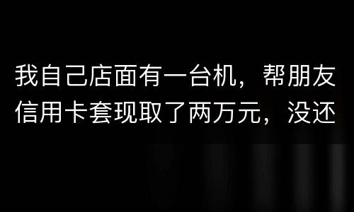 我自己店面有一台机，帮朋友信用卡套现取了两万元，没还钱跑啦！我现在要承受什么职责