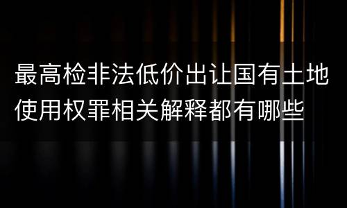 最高检非法低价出让国有土地使用权罪相关解释都有哪些