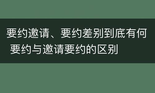 要约邀请、要约差别到底有何 要约与邀请要约的区别