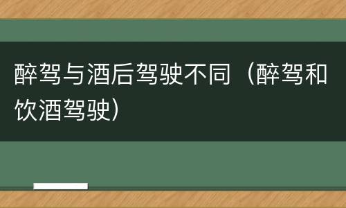 醉驾与酒后驾驶不同（醉驾和饮酒驾驶）