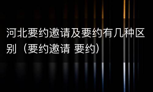 河北要约邀请及要约有几种区别（要约邀请 要约）