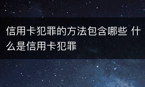 信用卡犯罪的方法包含哪些 什么是信用卡犯罪