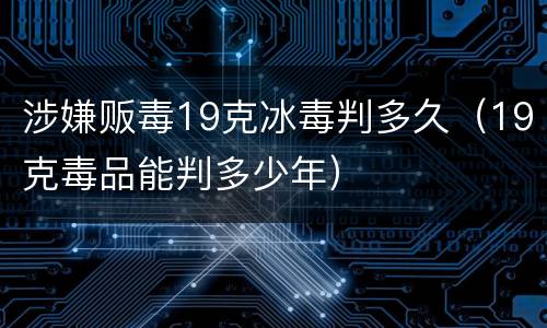 涉嫌贩毒19克冰毒判多久（19克毒品能判多少年）