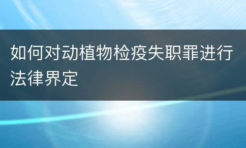 如何对动植物检疫失职罪进行法律界定