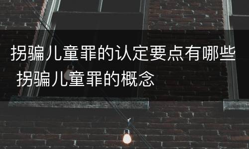 拐骗儿童罪的认定要点有哪些 拐骗儿童罪的概念