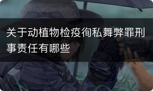 关于动植物检疫徇私舞弊罪刑事责任有哪些