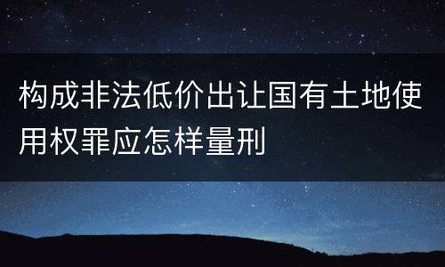 构成非法低价出让国有土地使用权罪应怎样量刑