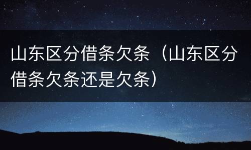 山东区分借条欠条（山东区分借条欠条还是欠条）