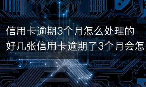 信用卡逾期3个月怎么处理的 好几张信用卡逾期了3个月会怎么样