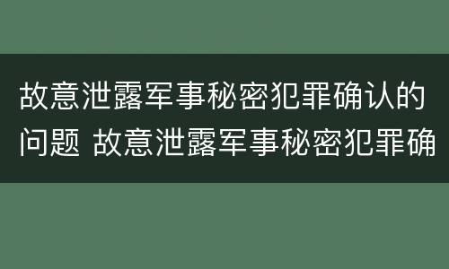 故意泄露军事秘密犯罪确认的问题 故意泄露军事秘密犯罪确认的问题是