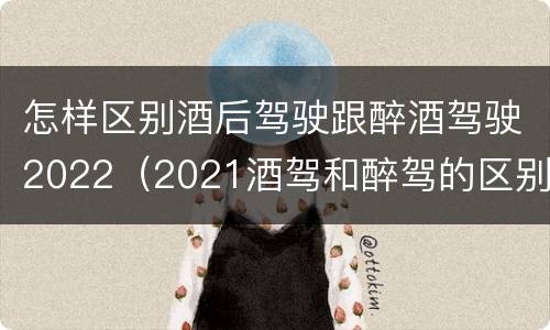 怎样区别酒后驾驶跟醉酒驾驶2022（2021酒驾和醉驾的区别处罚）