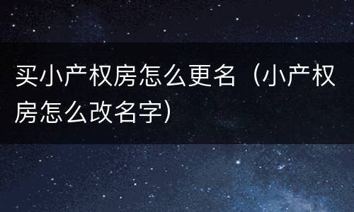 买小产权房怎么更名（小产权房怎么改名字）