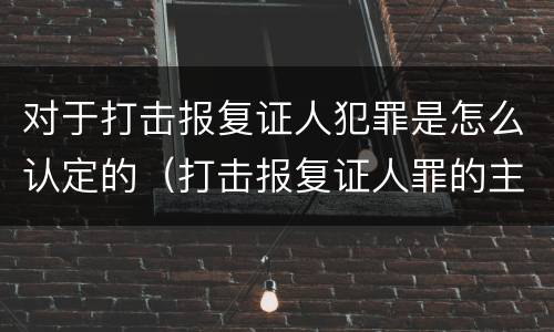 对于打击报复证人犯罪是怎么认定的（打击报复证人罪的主体）