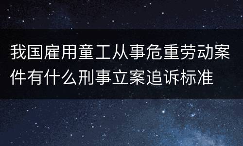 我国雇用童工从事危重劳动案件有什么刑事立案追诉标准