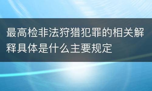 最高检非法狩猎犯罪的相关解释具体是什么主要规定